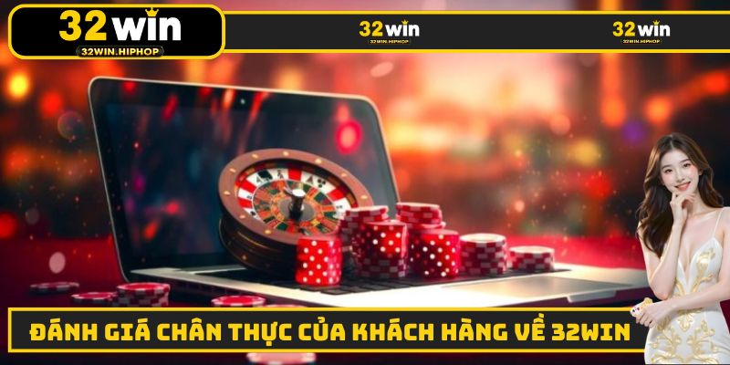 Những đánh giá thiết thực của các khách hàng về 32WIN