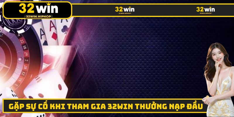 Cách xử lý sự cố khi nhận ưu đãi 32WIN thưởng nạp đầu