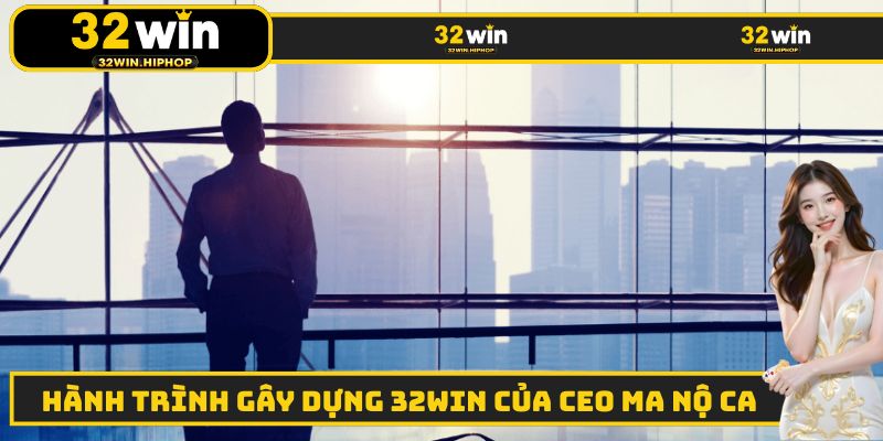Hành trình gây dựng nên thương hiệu nhà cái 32WIN của CEO Ma Nộ Ca