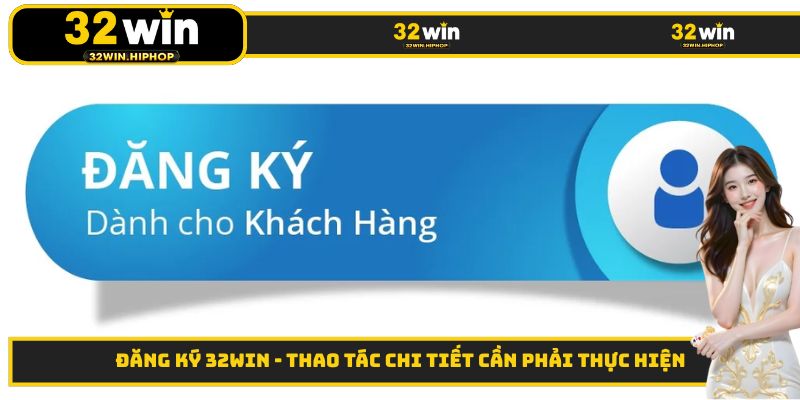 Đăng Ký 32WIN - Thao Tác Chi Tiết Cần Phải Thực Hiện