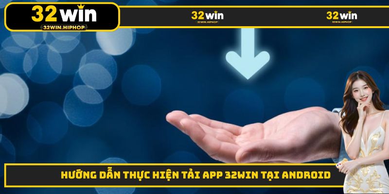 Hướng dẫn thực hiện tải App 32WIN tại Android