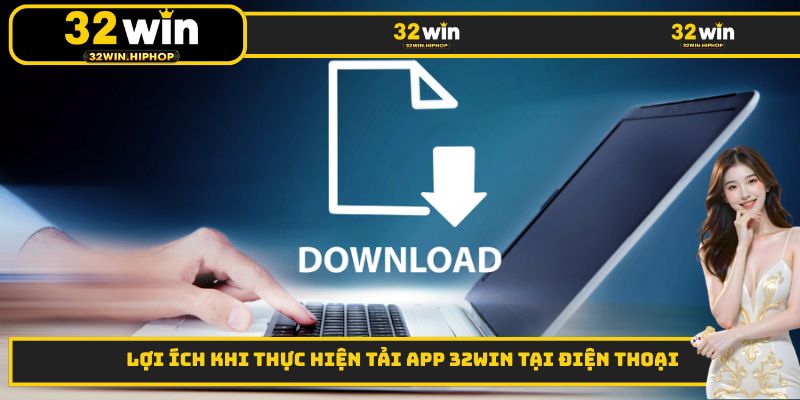 Lợi ích khi thực hiện tải App 32WIN tại điện thoại