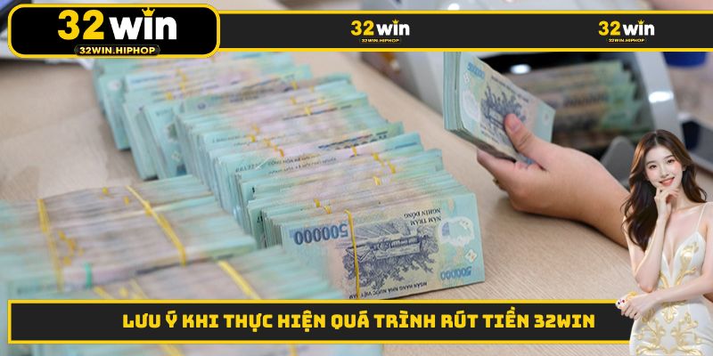 Lưu ý khi thực hiện quá trình rút tiền 32WIN