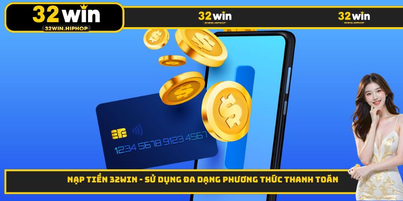 Nạp Tiền 32WIN - Sử Dụng Đa Dạng Phương Thức Thanh Toán